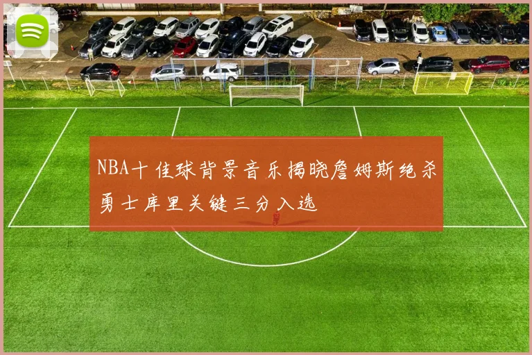 NBA十佳球背景音乐揭晓詹姆斯绝杀勇士库里关键三分入选