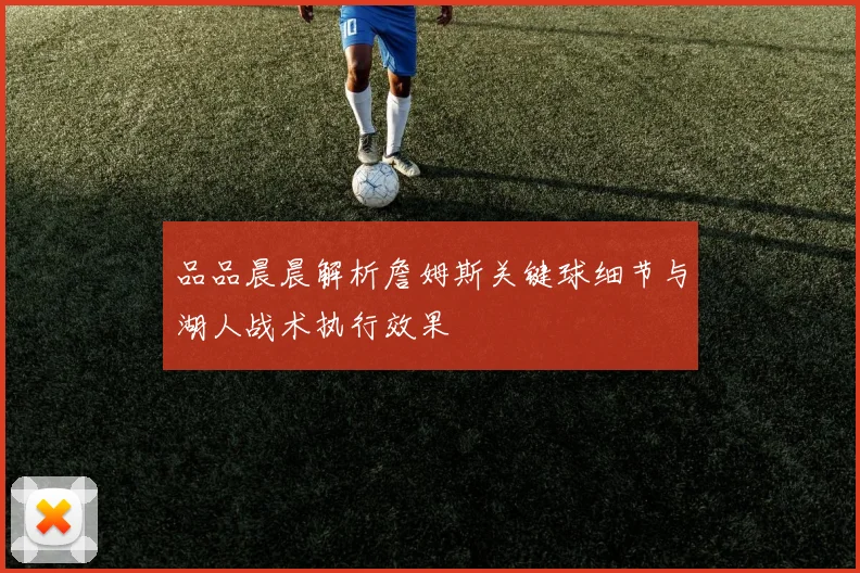 品品晨晨解析詹姆斯关键球细节与湖人战术执行效果