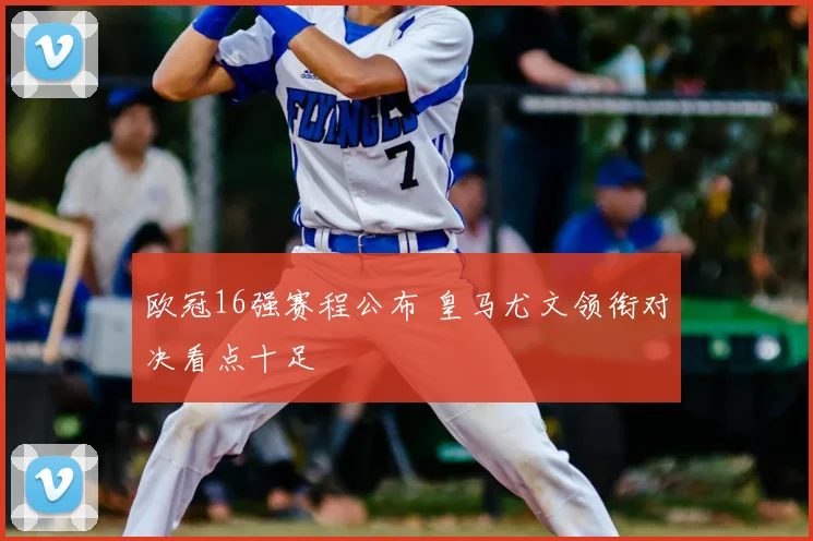 欧冠16强赛程公布 皇马尤文领衔对决看点十足