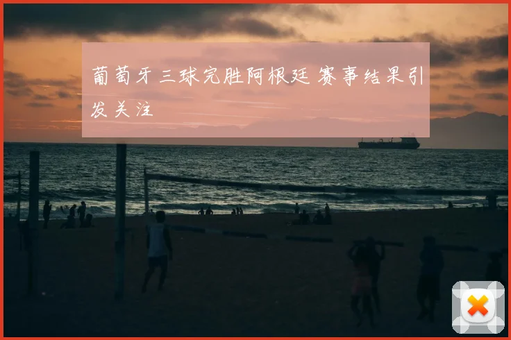 葡萄牙三球完胜阿根廷 赛事结果引发关注