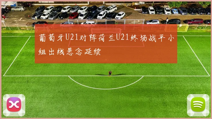 葡萄牙U21对阵荷兰U21终场战平小组出线悬念延续