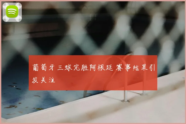葡萄牙三球完胜阿根廷 赛事结果引发关注
