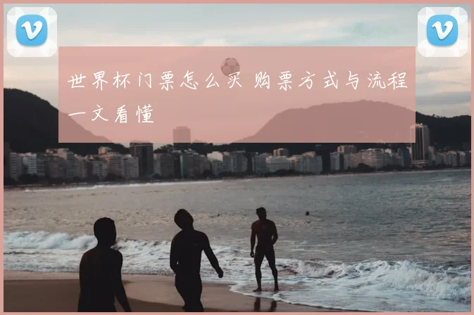 世界杯门票怎么买 购票方式与流程一文看懂