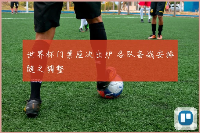 世界杯门票座次出炉 各队备战安排随之调整