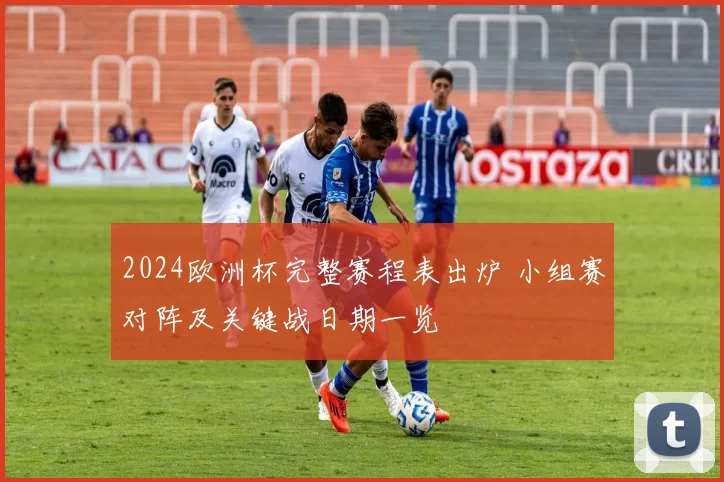 2024欧洲杯完整赛程表出炉 小组赛对阵及关键战日期一览