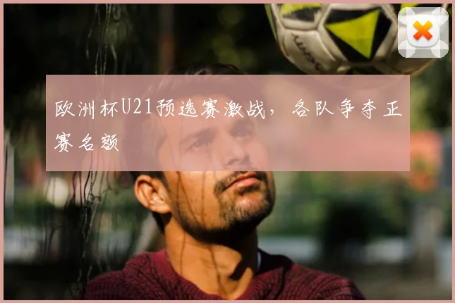 欧洲杯U21预选赛激战,各队争夺正赛名额