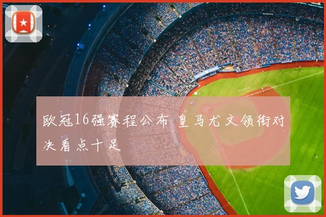 欧冠16强赛程公布 皇马尤文领衔对决看点十足