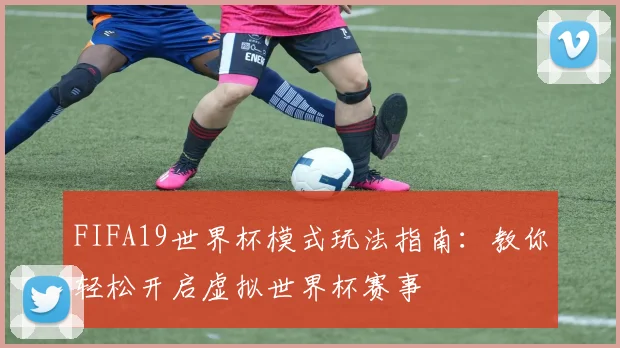 FIFA19世界杯模式玩法指南：教你轻松开启虚拟世界杯赛事