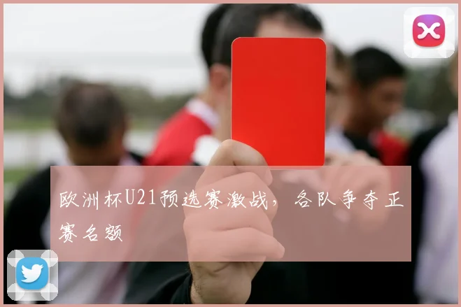 欧洲杯U21预选赛激战,各队争夺正赛名额
