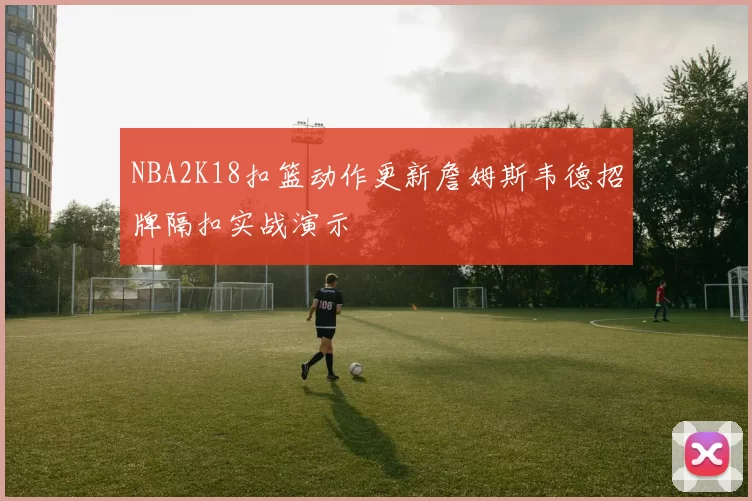 NBA2K18扣篮动作更新詹姆斯韦德招牌隔扣实战演示