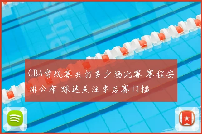 CBA常规赛共打多少场比赛 赛程安排公布 球迷关注季后赛门槛