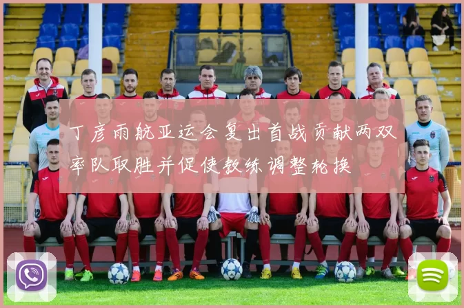 丁彦雨航亚运会复出首战贡献两双率队取胜并促使教练调整轮换