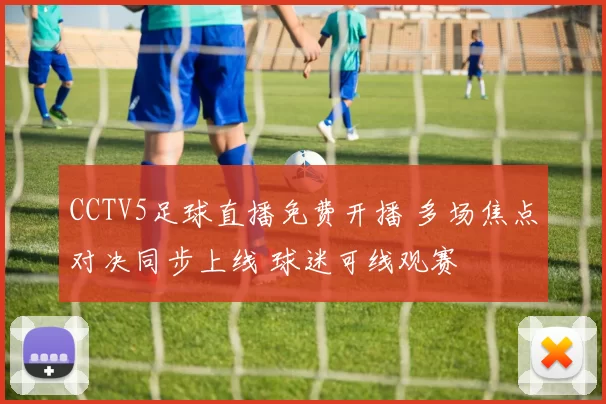 CCTV5足球直播免费开播 多场焦点对决同步上线 球迷可线观赛
