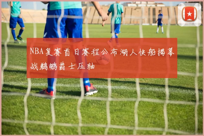 NBA复赛首日赛程公布湖人快船揭幕战鹈鹕爵士压轴