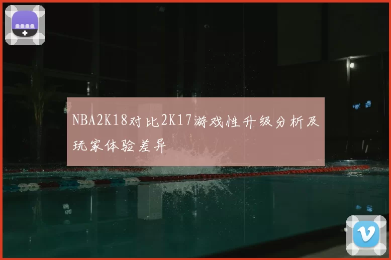 NBA2K18对比2K17游戏性升级分析及玩家体验差异