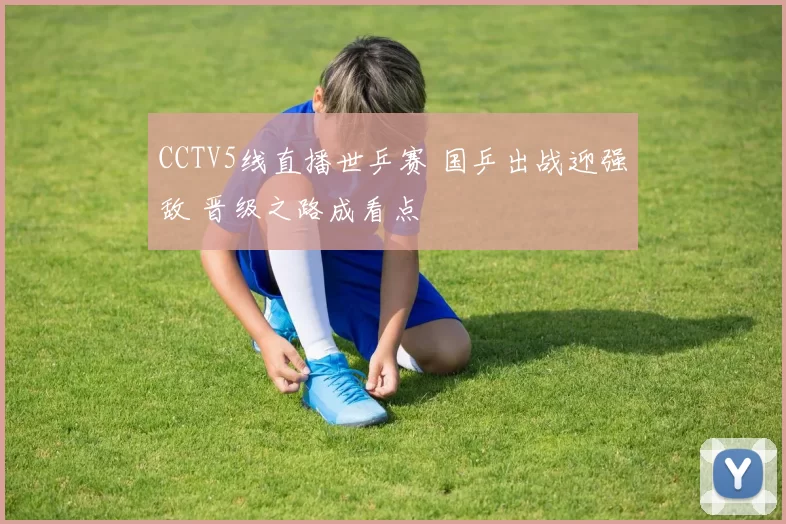 CCTV5线直播世乒赛 国乒出战迎强敌 晋级之路成看点