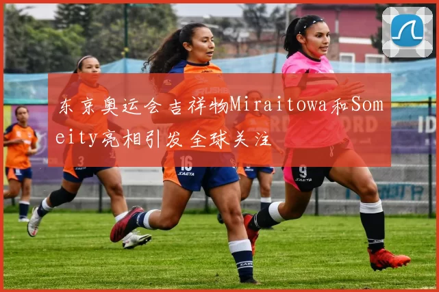 东京奥运会吉祥物Miraitowa和Someity亮相引发全球关注