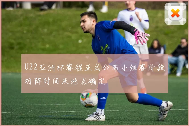 U22亚洲杯赛程正式公布小组赛阶段对阵时间及地点确定