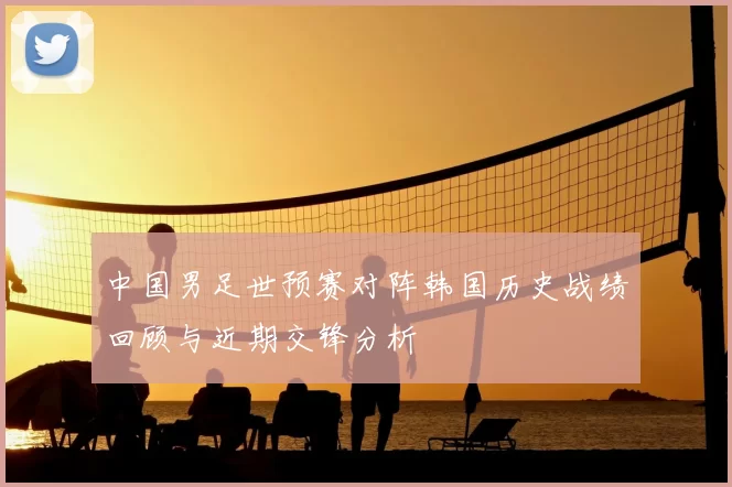中国男足世预赛对阵韩国历史战绩回顾与近期交锋分析