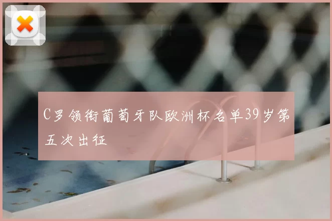 C罗领衔葡萄牙队欧洲杯名单39岁第五次出征