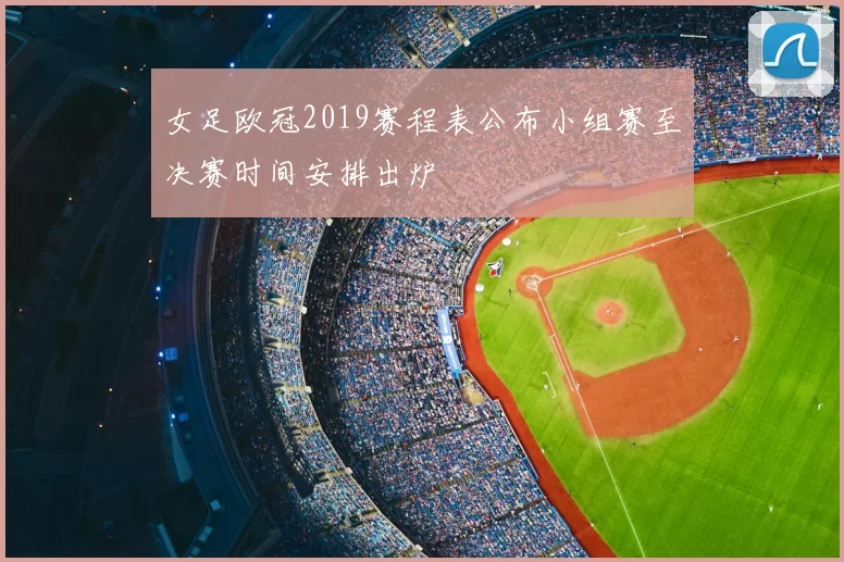 女足欧冠2019赛程表公布小组赛至决赛时间安排出炉