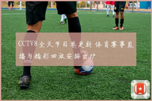 CCTV8全天节目单更新 体育赛事直播与精彩回放安排出炉