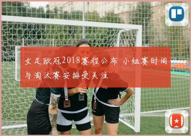 女足欧冠2018赛程公布 小组赛时间与淘汰赛安排受关注