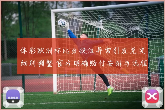 体彩欧洲杯比分投注异常引发兑奖细则调整 官方明确赔付安排与流程