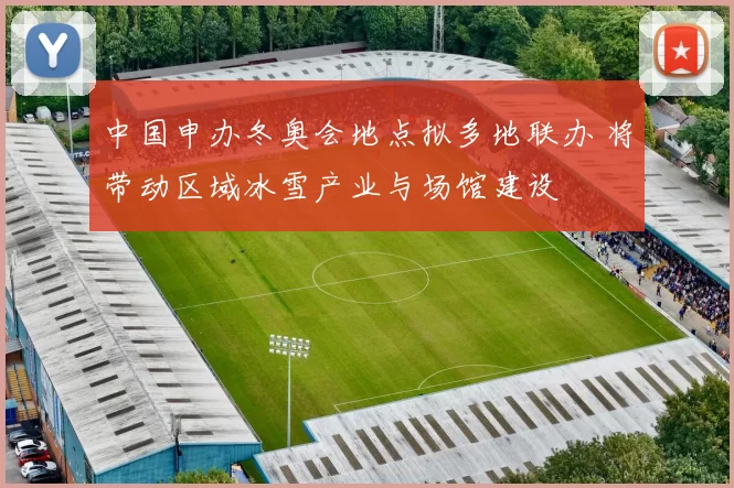 中国申办冬奥会地点拟多地联办 将带动区域冰雪产业与场馆建设