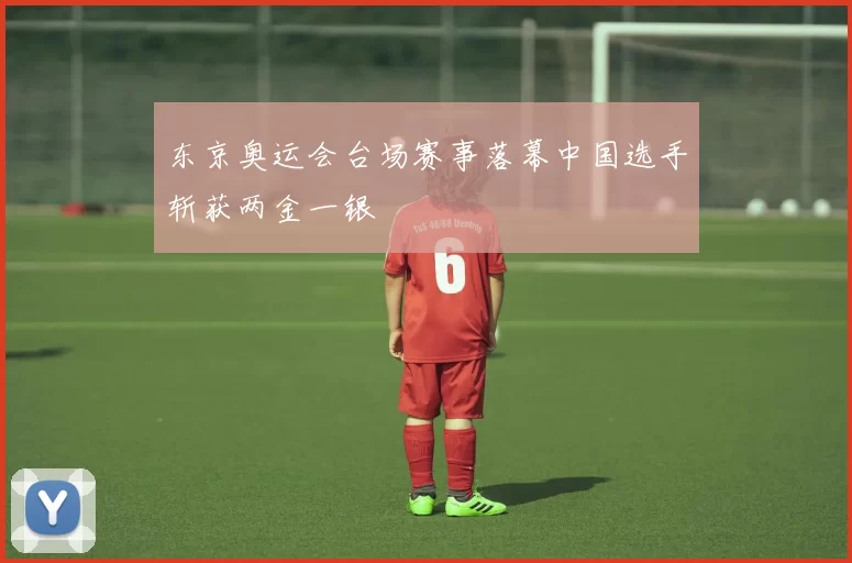 东京奥运会台场赛事落幕中国选手斩获两金一银