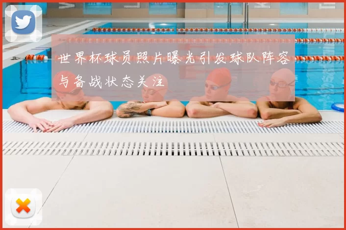 世界杯球员照片曝光引发球队阵容与备战状态关注