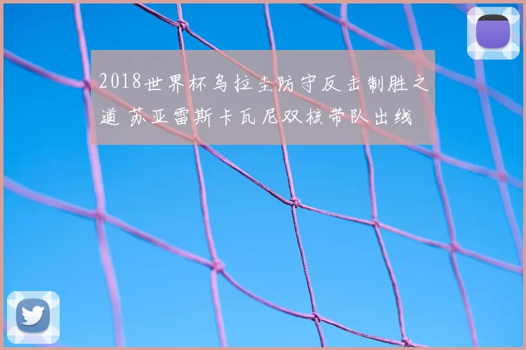 2018世界杯乌拉圭防守反击制胜之道 苏亚雷斯卡瓦尼双核带队出线