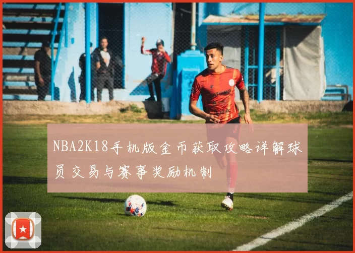NBA2K18手机版金币获取攻略详解球员交易与赛事奖励机制