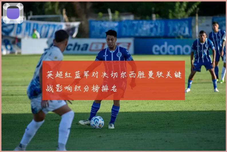 英超红蓝军对决切尔西胜曼联关键战影响积分榜排名