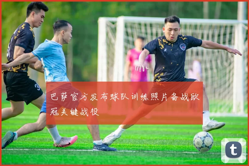 巴萨官方发布球队训练照片备战欧冠关键战役