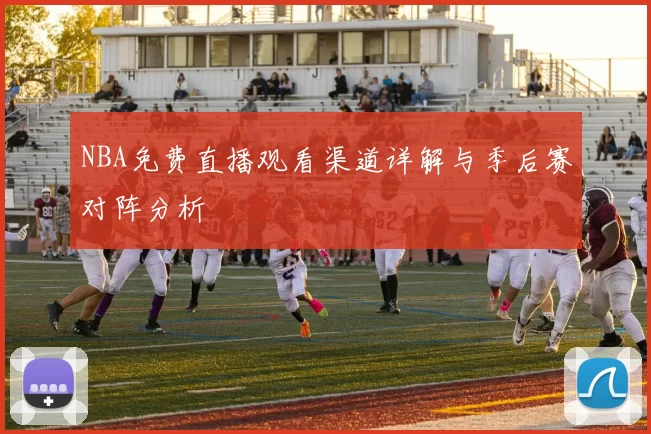 NBA免费直播观看渠道详解与季后赛对阵分析