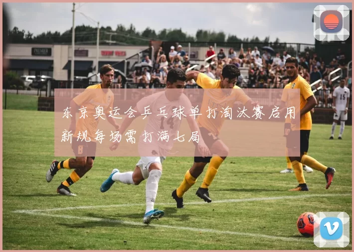 东京奥运会乒乓球单打淘汰赛启用新规每场需打满七局