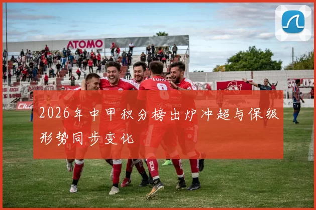 2026年中甲积分榜出炉冲超与保级形势同步变化