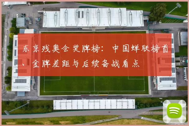 东京残奥会奖牌榜：中国蝉联榜首、金牌差距与后续备战看点