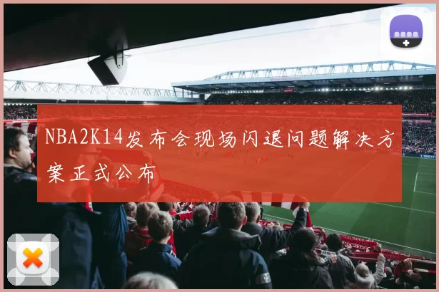 NBA2K14发布会现场闪退问题解决方案正式公布