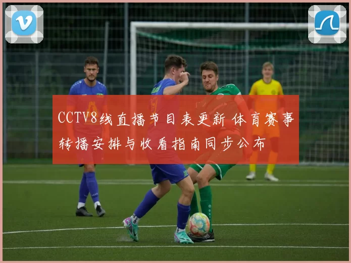 CCTV8线直播节目表更新 体育赛事转播安排与收看指南同步公布
