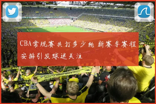 CBA常规赛共打多少轮 新赛季赛程安排引发球迷关注