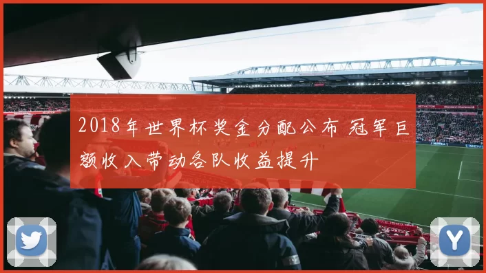 2018年世界杯奖金分配公布 冠军巨额收入带动各队收益提升