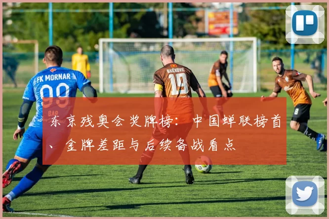 东京残奥会奖牌榜：中国蝉联榜首、金牌差距与后续备战看点