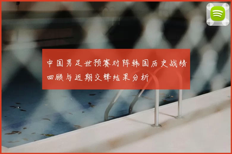 中国男足世预赛对阵韩国历史战绩回顾与近期交锋结果分析