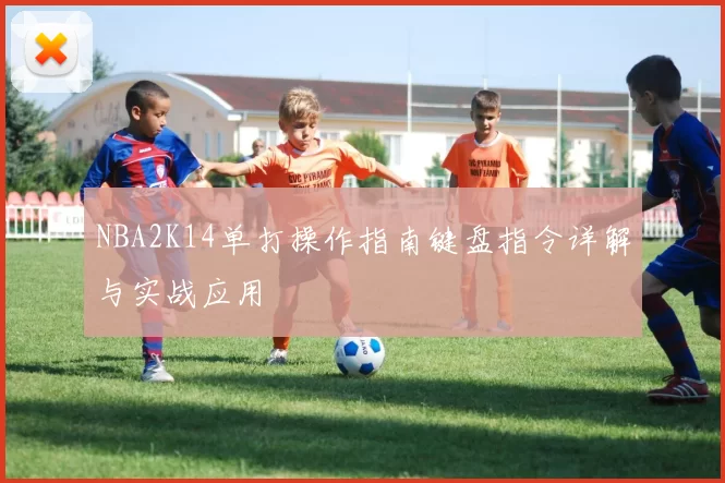 NBA2K14单打操作指南键盘指令详解与实战应用