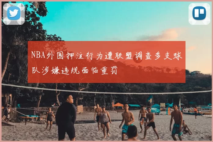 NBA外围押注行为遭联盟调查多支球队涉嫌违规面临重罚