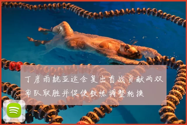 丁彦雨航亚运会复出首战贡献两双率队取胜并促使教练调整轮换