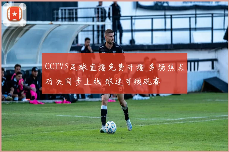 CCTV5足球直播免费开播 多场焦点对决同步上线 球迷可线观赛