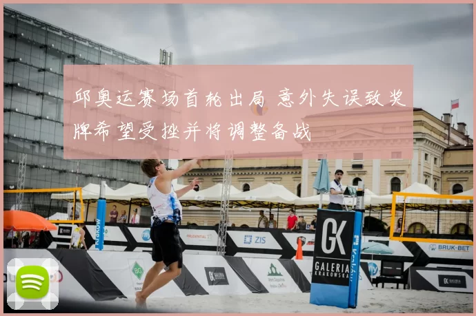 邱奥运赛场首轮出局 意外失误致奖牌希望受挫并将调整备战